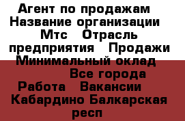 Агент по продажам › Название организации ­ Мтс › Отрасль предприятия ­ Продажи › Минимальный оклад ­ 18 000 - Все города Работа » Вакансии   . Кабардино-Балкарская респ.